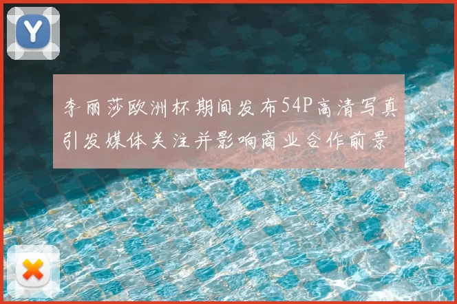 李丽莎欧洲杯期间发布54P高清写真引发媒体关注并影响商业合作前景