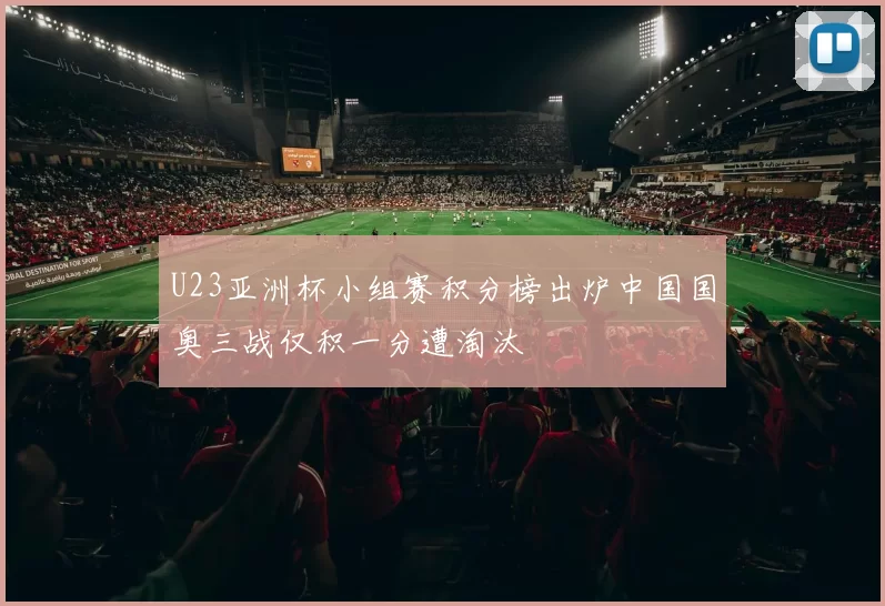 U23亚洲杯小组赛积分榜出炉中国国奥三战仅积一分遭淘汰