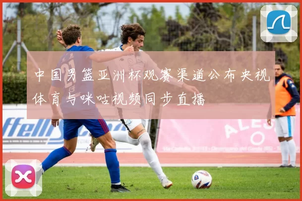 中国男篮亚洲杯观赛渠道公布央视体育与咪咕视频同步直播