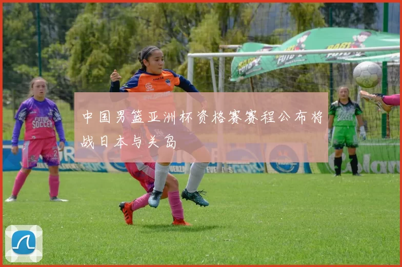 中国男篮亚洲杯资格赛赛程公布将战日本与关岛