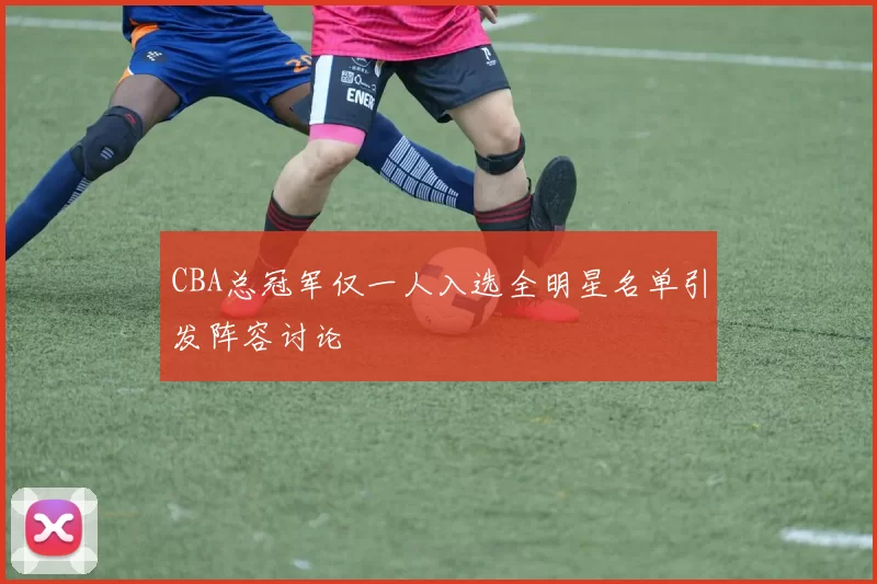 CBA总冠军仅一人入选全明星名单引发阵容讨论