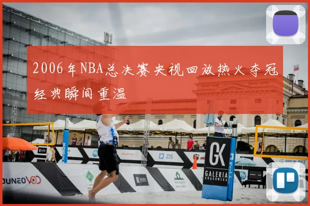 2006年NBA总决赛央视回放热火夺冠经典瞬间重温