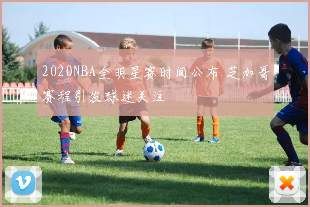 2020NBA全明星赛时间公布 芝加哥赛程引发球迷关注
