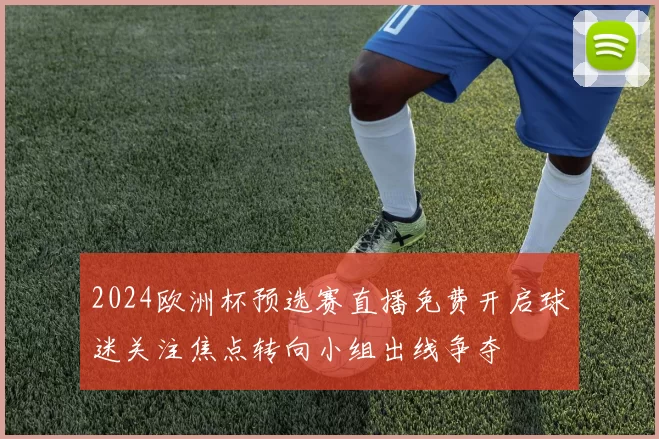 2024欧洲杯预选赛直播免费开启球迷关注焦点转向小组出线争夺