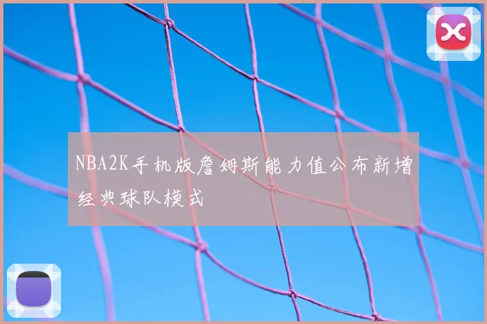 NBA2K手机版詹姆斯能力值公布新增经典球队模式