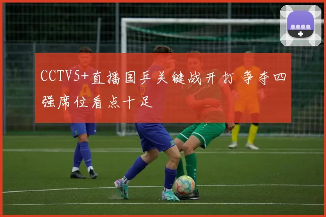 CCTV5+直播国乒关键战开打 争夺四强席位看点十足