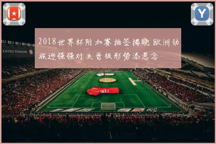 2018世界杯附加赛抽签揭晓 欧洲劲旅迎强强对决晋级形势添悬念
