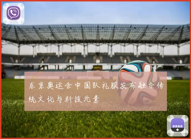 东京奥运会中国队礼服发布融合传统文化与科技元素