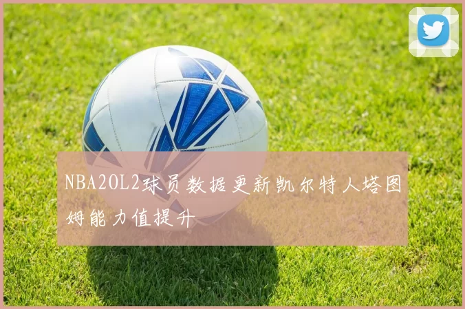 NBA2OL2球员数据更新凯尔特人塔图姆能力值提升