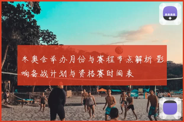 冬奥会举办月份与赛程节点解析 影响备战计划与资格赛时间表