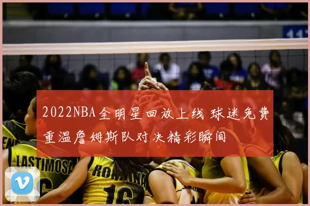 2022NBA全明星回放上线 球迷免费重温詹姆斯队对决精彩瞬间