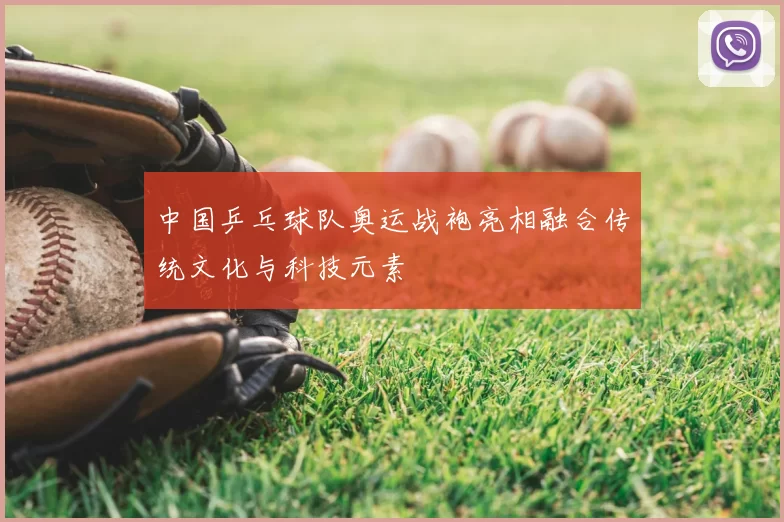 中国乒乓球队奥运战袍亮相融合传统文化与科技元素