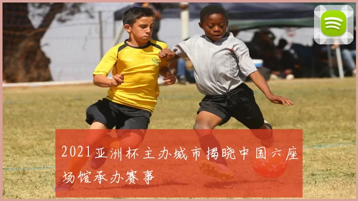 2021亚洲杯主办城市揭晓中国六座场馆承办赛事
