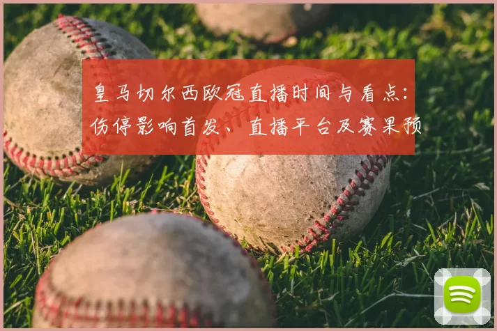 皇马切尔西欧冠直播时间与看点：伤停影响首发、直播平台及赛果预判