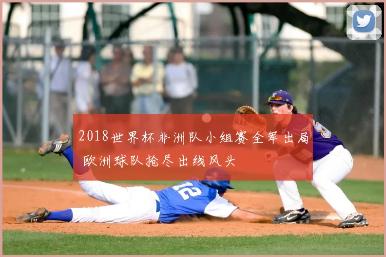 2018世界杯非洲队小组赛全军出局 欧洲球队抢尽出线风头