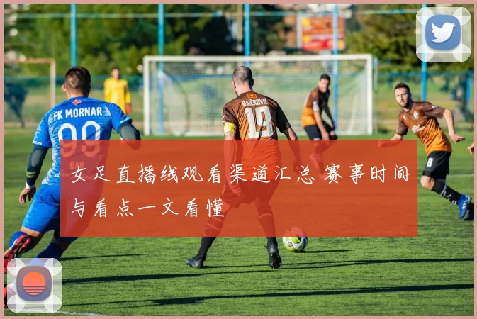 女足直播线观看渠道汇总 赛事时间与看点一文看懂