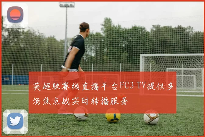 英超联赛线直播平台FC3 TV提供多场焦点战实时转播服务