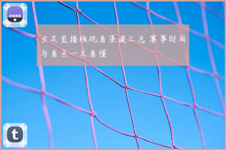 女足直播线观看渠道汇总 赛事时间与看点一文看懂