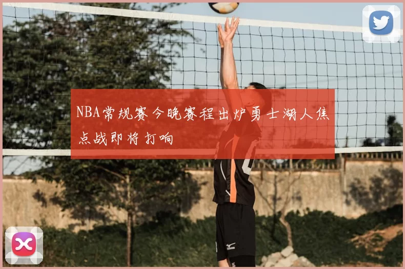 NBA常规赛今晚赛程出炉勇士湖人焦点战即将打响