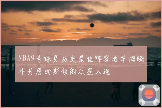NBA9号球员历史最佳阵容名单揭晓乔丹詹姆斯领衔众星入选