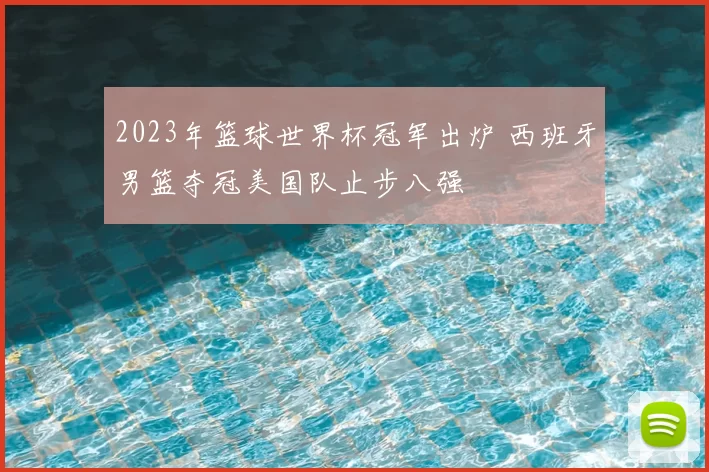 2023年篮球世界杯冠军出炉 西班牙男篮夺冠美国队止步八强