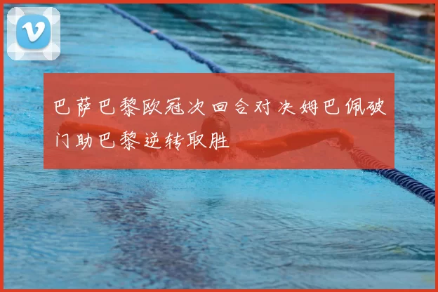 巴萨巴黎欧冠次回合对决姆巴佩破门助巴黎逆转取胜