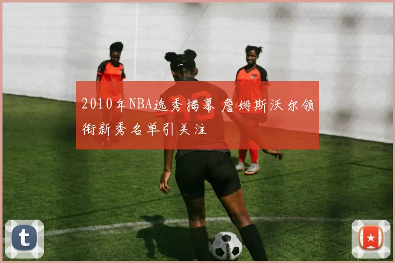 2010年NBA选秀揭幕 詹姆斯沃尔领衔新秀名单引关注