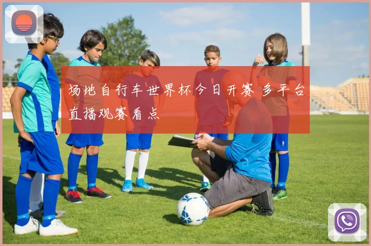 场地自行车世界杯今日开赛 多平台直播观赛看点