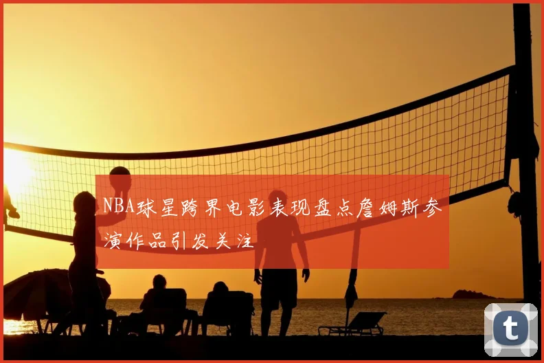 NBA球星跨界电影表现盘点詹姆斯参演作品引发关注