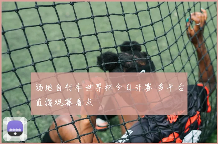场地自行车世界杯今日开赛 多平台直播观赛看点