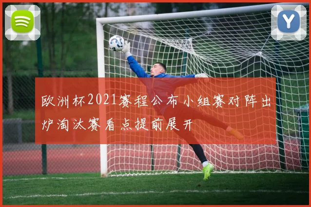 欧洲杯2021赛程公布小组赛对阵出炉淘汰赛看点提前展开