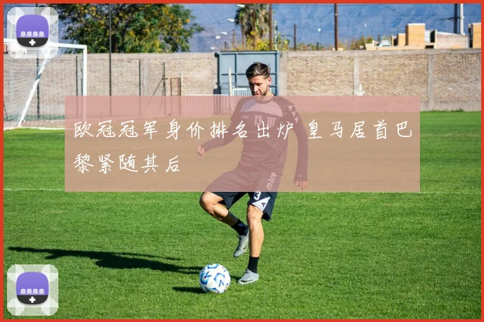 欧冠冠军身价排名出炉 皇马居首巴黎紧随其后