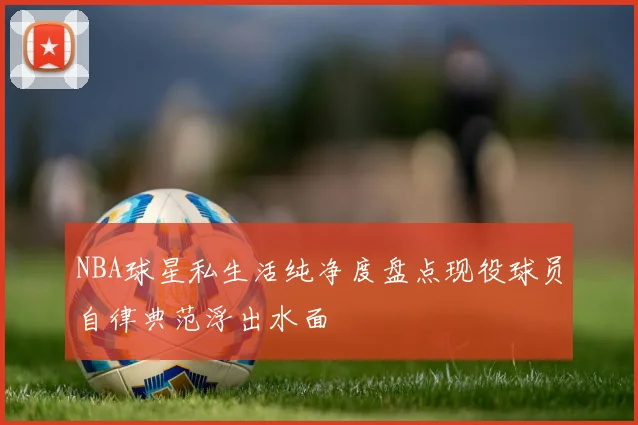 NBA球星私生活纯净度盘点现役球员自律典范浮出水面