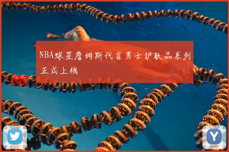 NBA球星詹姆斯代言男士护肤品系列正式上线