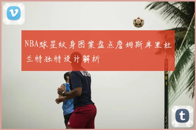 NBA球星纹身图案盘点詹姆斯库里杜兰特独特设计解析