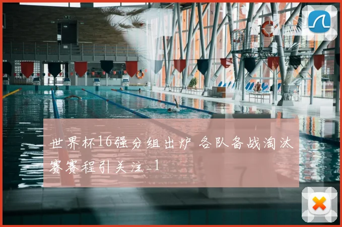 世界杯16强分组出炉 各队备战淘汰赛赛程引关注_1