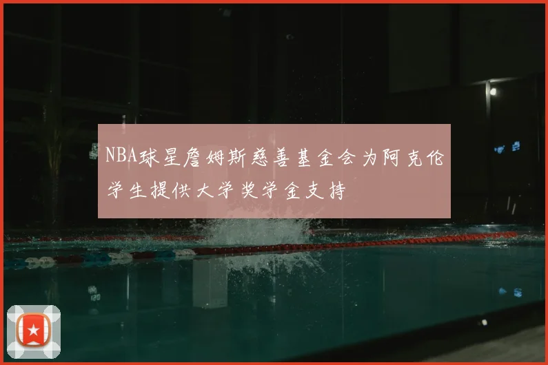 NBA球星詹姆斯慈善基金会为阿克伦学生提供大学奖学金支持