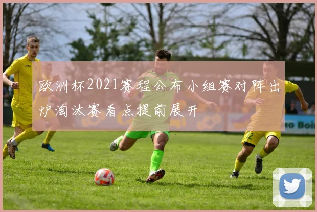 欧洲杯2021赛程公布小组赛对阵出炉淘汰赛看点提前展开
