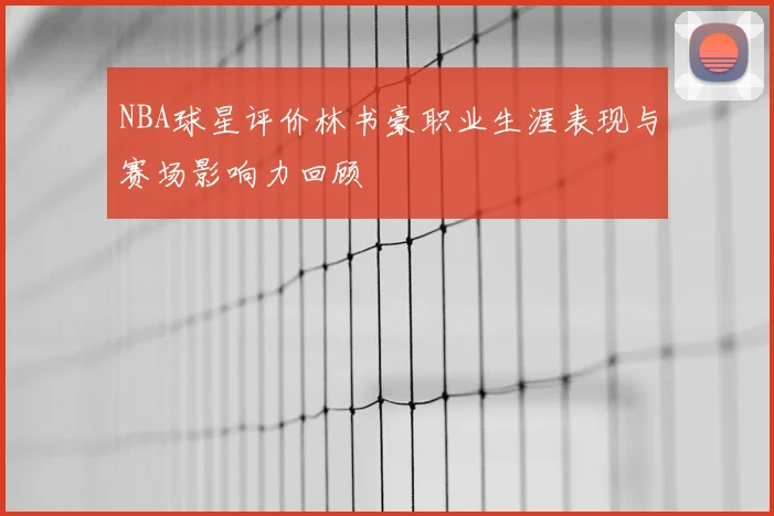 NBA球星评价林书豪职业生涯表现与赛场影响力回顾